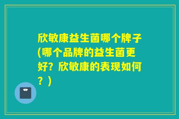 欣敏康益生菌哪个牌子(哪个品牌的益生菌更好？欣敏康的表现如何？)