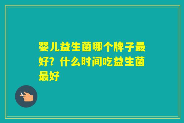 婴儿益生菌哪个牌子好?什么时间吃益生菌好 婴儿益生菌哪个牌子好?什么时间吃益生菌好