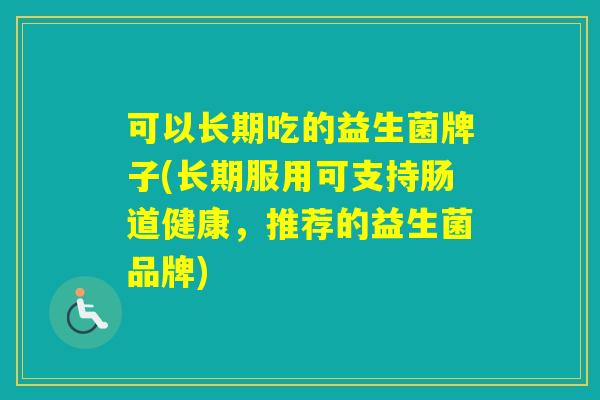 可以长期吃的益生菌牌子(长期服用可支持肠道健康，推荐的益生菌品牌)