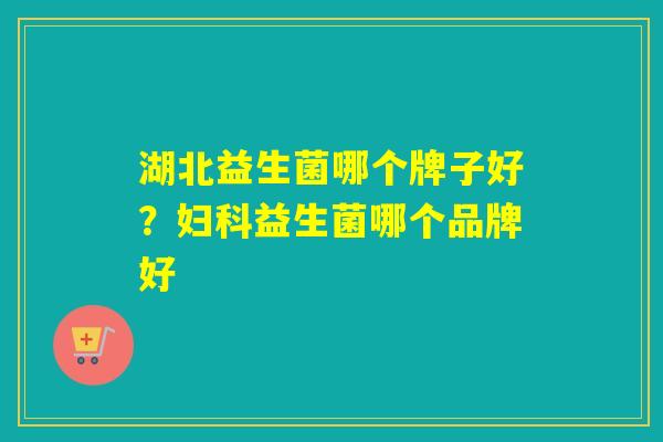 湖北益生菌哪个牌子好?益生菌哪个品牌好 湖北益生菌哪个牌子好?益生菌哪个品牌好