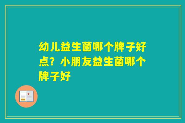 幼儿益生菌哪个牌子好点?小朋友益生菌哪个牌子好 幼儿益生菌哪个牌子好点?小朋友益生菌哪个牌子好