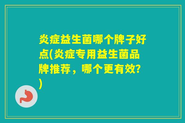 益生菌哪个牌子好点(专用益生菌品牌推荐,哪个更有效?) 益生菌哪个牌子好点(专用益生菌品牌推荐,哪个更有效?)