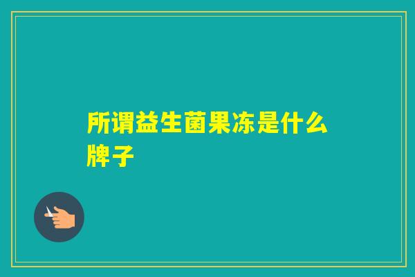 所谓益生菌果冻是什么牌子 所谓益生菌果冻是什么牌子