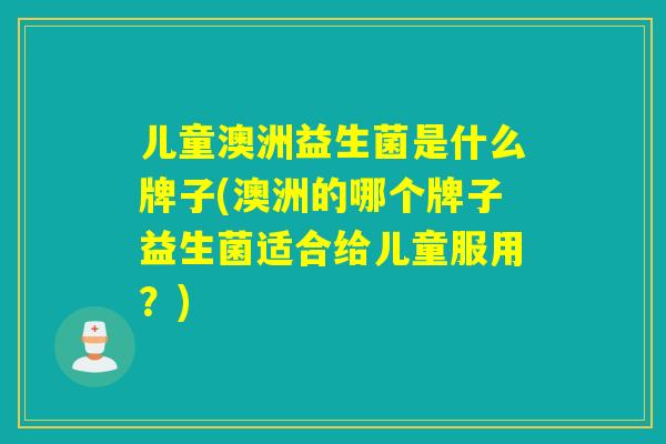 儿童澳洲益生菌是什么牌子(澳洲的哪个牌子益生菌适合给儿童服用?) 儿童澳洲益生菌是什么牌子(澳洲的哪个牌子益生菌适合给儿童服用?)
