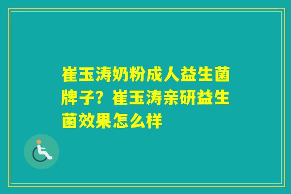崔玉涛奶粉成人益生菌牌子?崔玉涛亲研益生菌效果怎么样 崔玉涛奶粉成人益生菌牌子?崔玉涛亲研益生菌效果怎么样