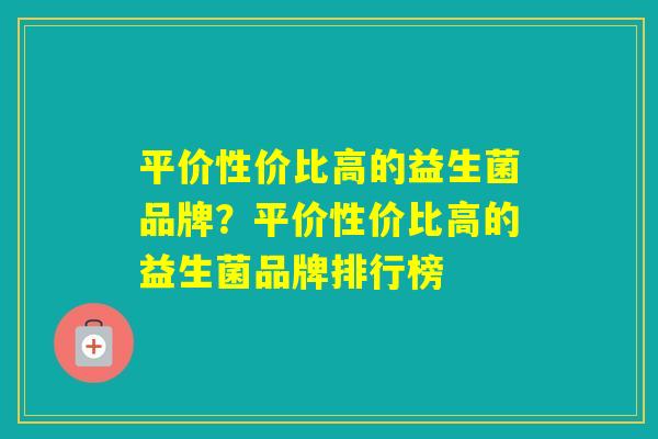 平价性价比高的益生菌品牌?平价性价比高的益生菌品牌排行榜 平价性价比高的益生菌品牌?平价性价比高的益生菌品牌排行榜