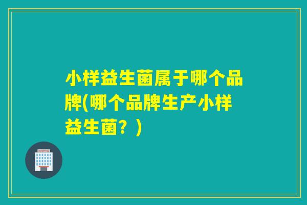 小样益生菌属于哪个品牌(哪个品牌生产小样益生菌?) 小样益生菌属于哪个品牌(哪个品牌生产小样益生菌?)