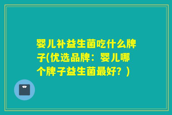 婴儿补益生菌吃什么牌子(优选品牌:婴儿哪个牌子益生菌好?) 婴儿补益生菌吃什么牌子(优选品牌:婴儿哪个牌子益生菌好?)