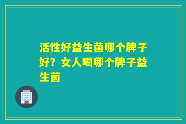 活性好益生菌哪个牌子好?女人喝哪个牌子益生菌 活性好益生菌哪个牌子好?女人喝哪个牌子益生菌