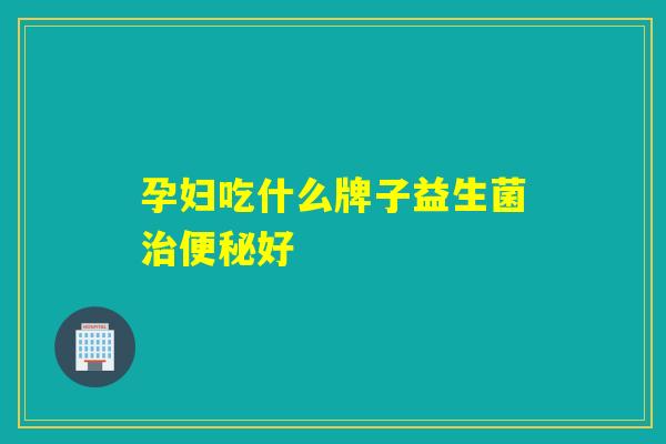 孕妇吃什么牌子益生菌好