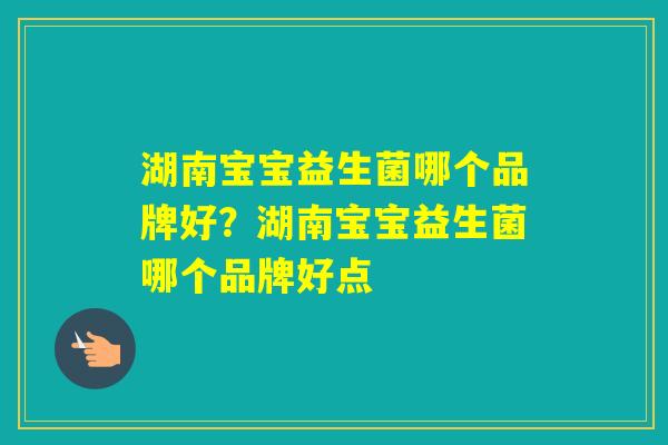 湖南宝宝益生菌哪个品牌好?湖南宝宝益生菌哪个品牌好点 湖南宝宝益生菌哪个品牌好?湖南宝宝益生菌哪个品牌好点