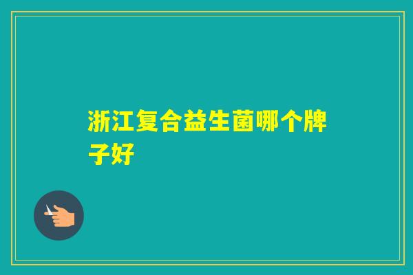浙江复合益生菌哪个牌子好 浙江复合益生菌哪个牌子好