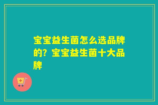 宝宝益生菌怎么选品牌的？宝宝益生菌十大品牌