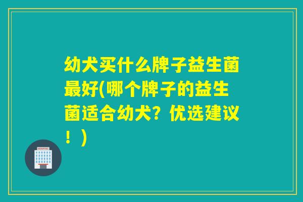 幼犬买什么牌子益生菌好(哪个牌子的益生菌适合幼犬？优选建议！)
