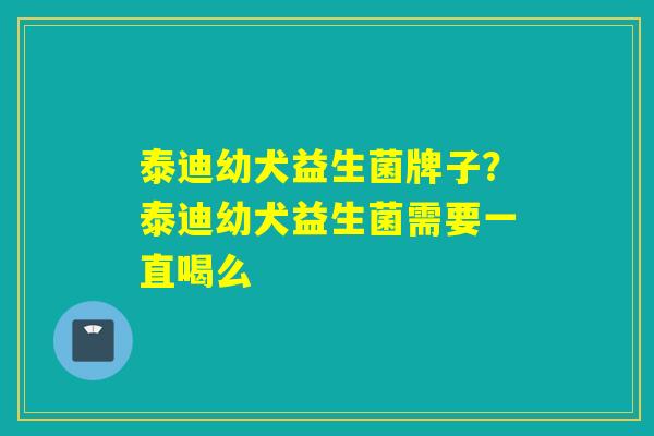 泰迪幼犬益生菌牌子？泰迪幼犬益生菌需要一直喝么