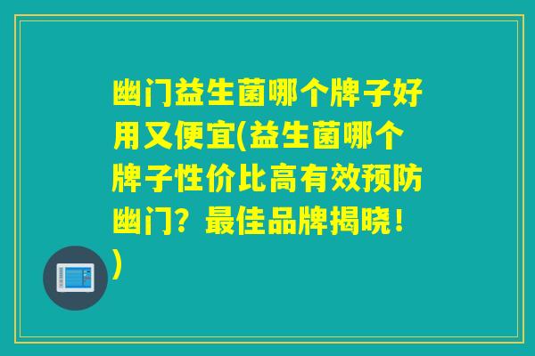 幽门益生菌哪个牌子好用又便宜(益生菌哪个牌子性价比高有效幽门？佳品牌揭晓！)