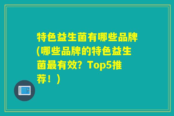特色益生菌有哪些品牌(哪些品牌的特色益生菌有效?Top5推荐!) 特色益生菌有哪些品牌(哪些品牌的特色益生菌有效?Top5推荐!)