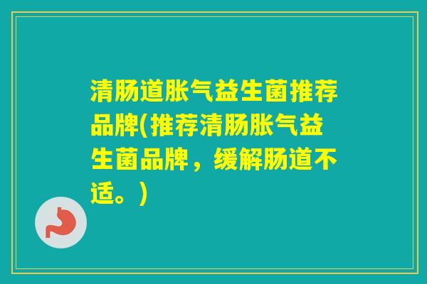 清肠道益生菌推荐品牌(推荐清肠益生菌品牌,缓解肠道不适。) 清肠道益生菌推荐品牌(推荐清肠益生菌品牌,缓解肠道不适。)