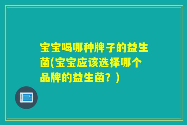 宝宝喝哪种牌子的益生菌(宝宝应该选择哪个品牌的益生菌?) 宝宝喝哪种牌子的益生菌(宝宝应该选择哪个品牌的益生菌?)