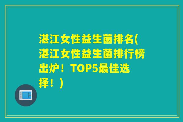 湛江女性益生菌排名(湛江女性益生菌排行榜出炉!TOP5佳选择!) 湛江女性益生菌排名(湛江女性益生菌排行榜出炉!TOP5佳选择!)