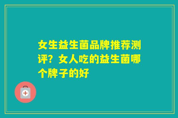 女生益生菌品牌推荐测评？女人吃的益生菌哪个牌子的好