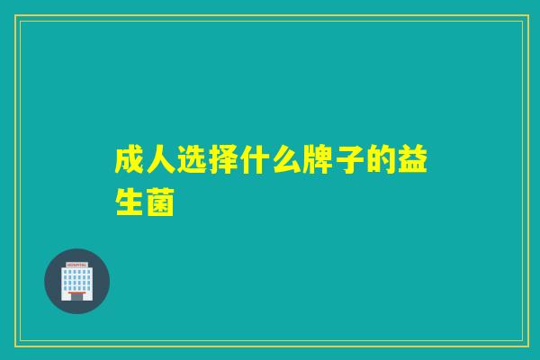 成人选择什么牌子的益生菌 成人选择什么牌子的益生菌