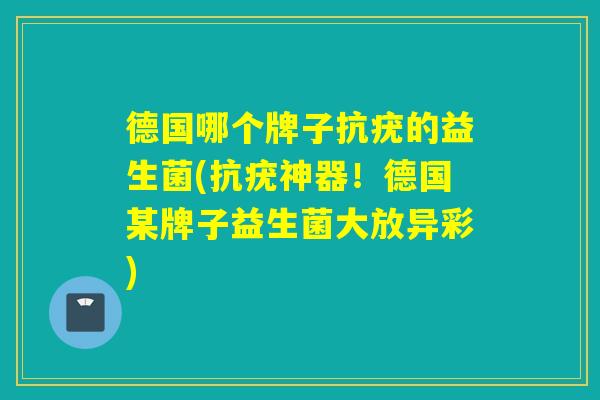 德国哪个牌子抗疣的益生菌(抗疣神器!德国某牌子益生菌大放异彩) 德国哪个牌子抗疣的益生菌(抗疣神器!德国某牌子益生菌大放异彩)