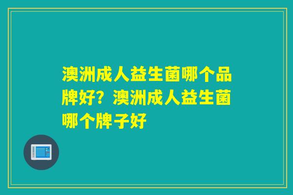 澳洲成人益生菌哪个品牌好?澳洲成人益生菌哪个牌子好 澳洲成人益生菌哪个品牌好?澳洲成人益生菌哪个牌子好