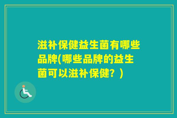 滋补保健益生菌有哪些品牌(哪些品牌的益生菌可以滋补保健?) 滋补保健益生菌有哪些品牌(哪些品牌的益生菌可以滋补保健?)