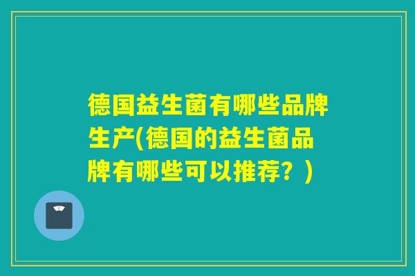 德国益生菌有哪些品牌生产(德国的益生菌品牌有哪些可以推荐?) 德国益生菌有哪些品牌生产(德国的益生菌品牌有哪些可以推荐?)
