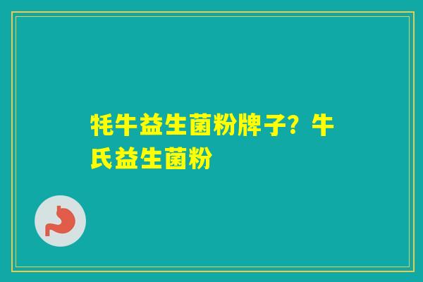 牦牛益生菌粉牌子?牛氏益生菌粉 牦牛益生菌粉牌子?牛氏益生菌粉
