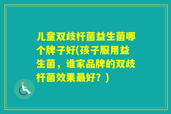 儿童双歧杆菌益生菌哪个牌子好(孩子服用益生菌，谁家品牌的双歧杆菌效果好？)