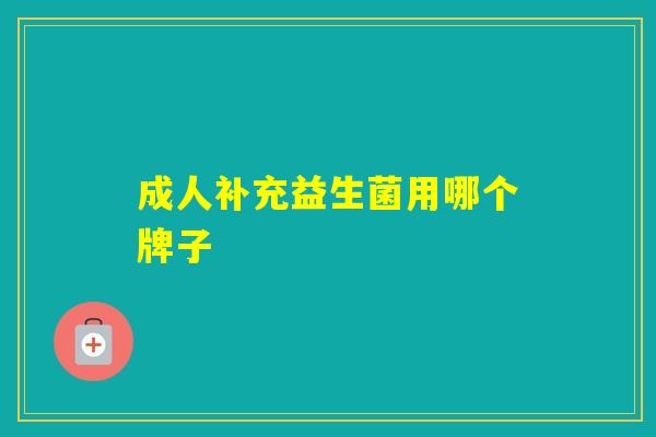 成人补充益生菌用哪个牌子 成人补充益生菌用哪个牌子
