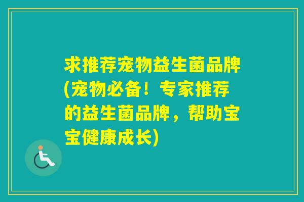 求推荐宠物益生菌品牌(宠物必备!专家推荐的益生菌品牌,帮助宝宝健康成长) 求推荐宠物益生菌品牌(宠物必备!专家推荐的益生菌品牌,帮助宝宝健康成长)