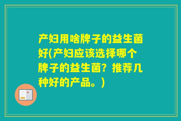 产妇用啥牌子的益生菌好(产妇应该选择哪个牌子的益生菌?推荐几种好的产品。) 产妇用啥牌子的益生菌好(产妇应该选择哪个牌子的益生菌?推荐几种好的产品。)