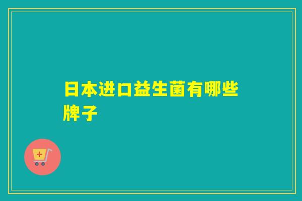 日本进口益生菌有哪些牌子 日本进口益生菌有哪些牌子
