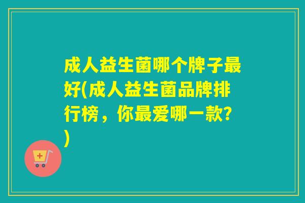成人益生菌哪个牌子好(成人益生菌品牌排行榜,你爱哪一款?) 成人益生菌哪个牌子好(成人益生菌品牌排行榜,你爱哪一款?)