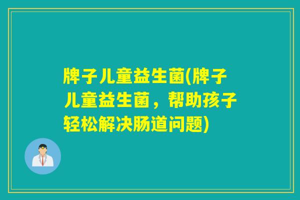 牌子儿童益生菌(牌子儿童益生菌,帮助孩子轻松解决肠道问题) 牌子儿童益生菌(牌子儿童益生菌,帮助孩子轻松解决肠道问题)