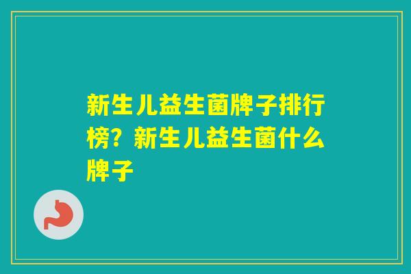 新生儿益生菌牌子排行榜?新生儿益生菌什么牌子 新生儿益生菌牌子排行榜?新生儿益生菌什么牌子