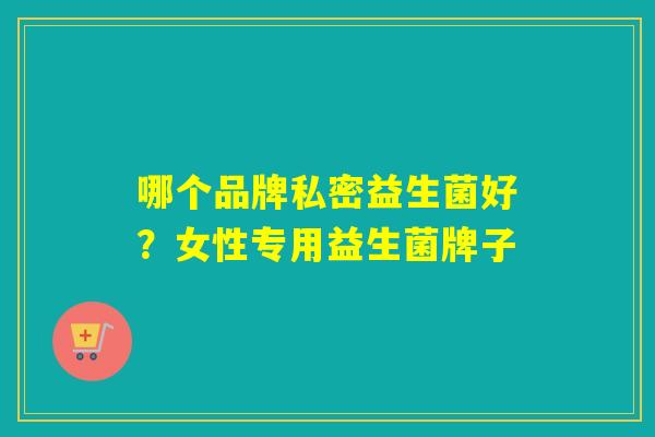 哪个品牌私密益生菌好?女性专用益生菌牌子 哪个品牌私密益生菌好?女性专用益生菌牌子