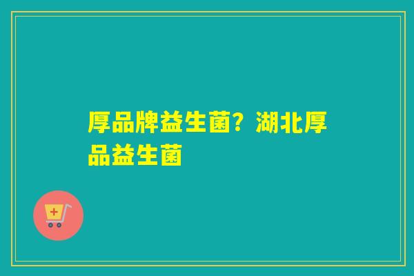 厚品牌益生菌？湖北厚品益生菌