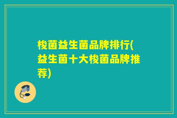 梭菌益生菌品牌排行(益生菌十大梭菌品牌推荐) 梭菌益生菌品牌排行(益生菌十大梭菌品牌推荐)