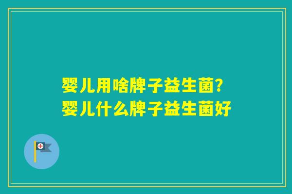 婴儿用啥牌子益生菌?婴儿什么牌子益生菌好 婴儿用啥牌子益生菌?婴儿什么牌子益生菌好