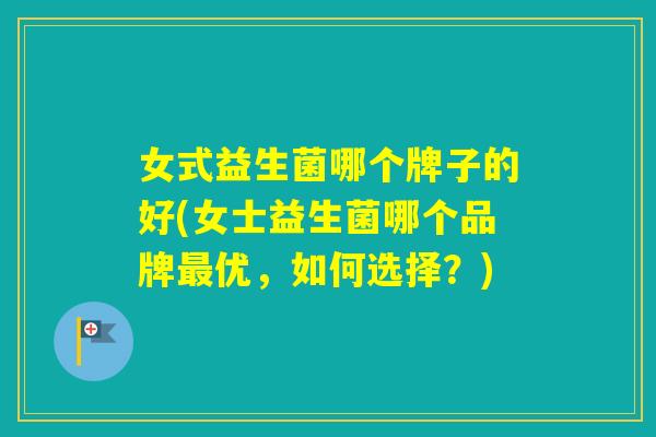 女式益生菌哪个牌子的好(女士益生菌哪个品牌优,如何选择?) 女式益生菌哪个牌子的好(女士益生菌哪个品牌优,如何选择?)