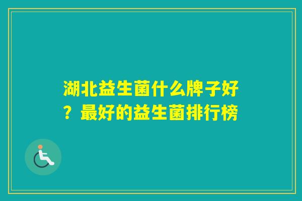 湖北益生菌什么牌子好?好的益生菌排行榜 湖北益生菌什么牌子好?好的益生菌排行榜
