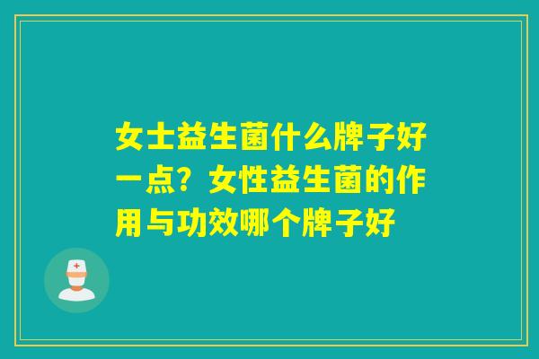 女士益生菌什么牌子好一点？女性益生菌的作用与功效哪个牌子好