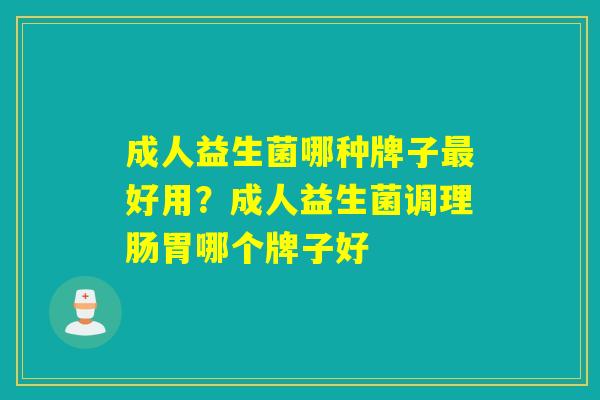 成人益生菌哪种牌子好用？成人益生菌调理肠胃哪个牌子好