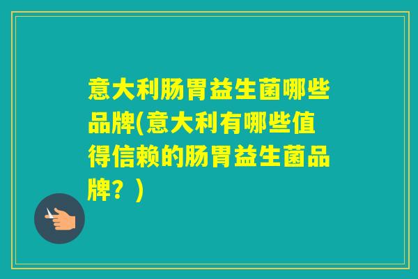 意大利肠胃益生菌哪些品牌(意大利有哪些值得信赖的肠胃益生菌品牌？)