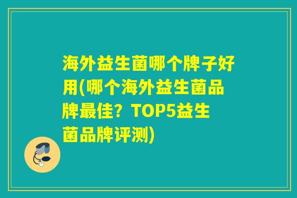 海外益生菌哪个牌子好用(哪个海外益生菌品牌佳?TOP5益生菌品牌评测) 海外益生菌哪个牌子好用(哪个海外益生菌品牌佳?TOP5益生菌品牌评测)