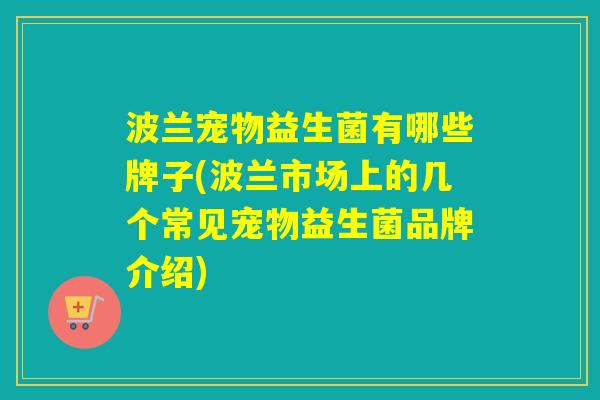 波兰宠物益生菌有哪些牌子(波兰市场上的几个常见宠物益生菌品牌介绍) 波兰宠物益生菌有哪些牌子(波兰市场上的几个常见宠物益生菌品牌介绍)